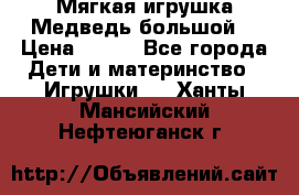 Мягкая игрушка Медведь-большой. › Цена ­ 750 - Все города Дети и материнство » Игрушки   . Ханты-Мансийский,Нефтеюганск г.